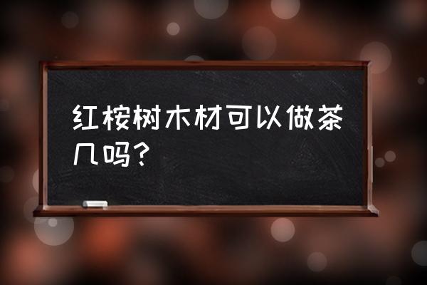 红安东木材做桌面好吗 红桉树木材可以做茶几吗？