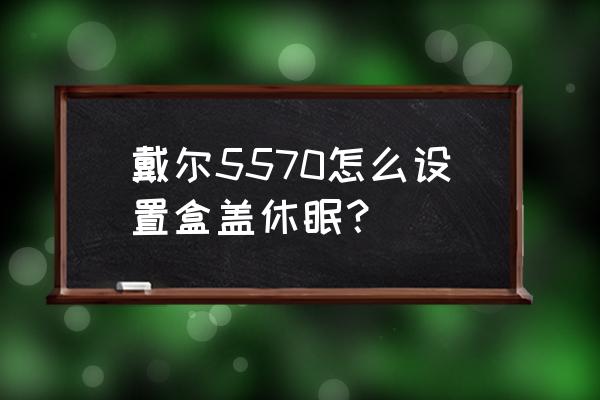 戴尔笔记本合盖锁屏怎么设置 戴尔5570怎么设置盒盖休眠？