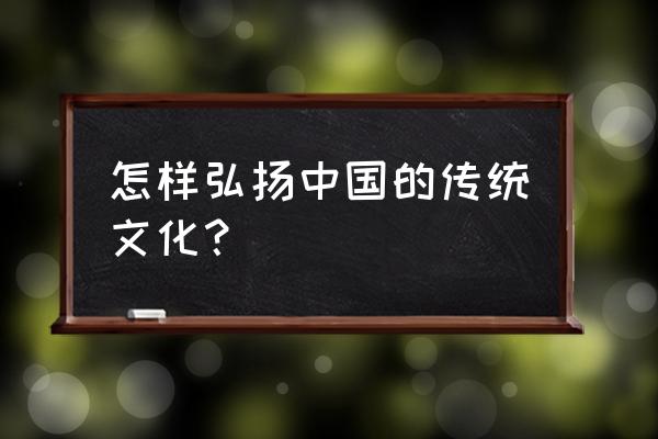 怎么弘扬中国传统文化 怎样弘扬中国的传统文化？