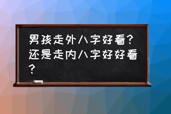 走路內外八字不好看吗 男孩走外八字好看？还是走内八字好好看？