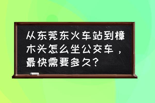 樟木头一东莞火车站开车需要多久 从东莞东火车站到樟木头怎么坐公交车，最快需要多久？