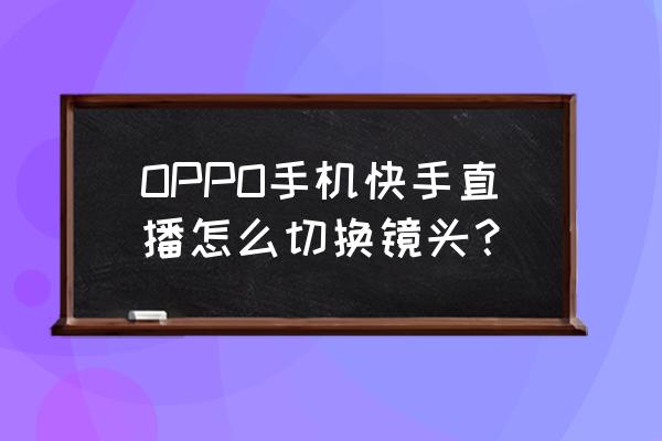 怎样快手换镜头 OPPO手机快手直播怎么切换镜头？