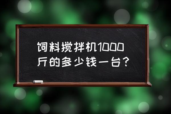 猪饲料的机器多少钱 饲料搅拌机1000斤的多少钱一台？