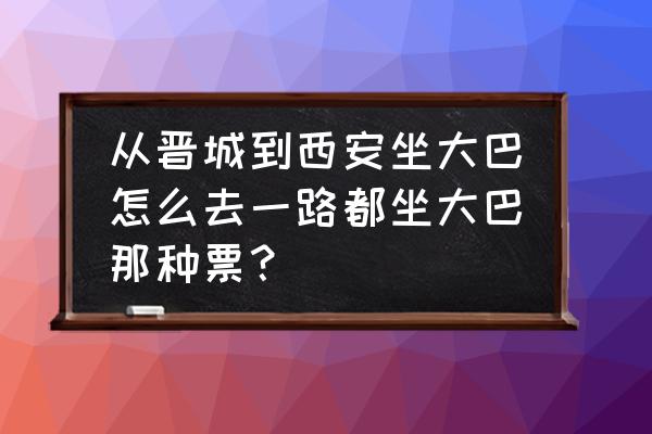 晋城到西安的大巴票价多少公里 从晋城到西安坐大巴怎么去一路都坐大巴那种票？