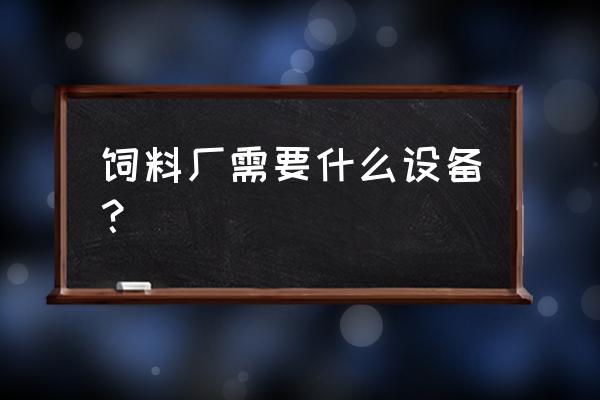 办个小型饲料加工厂需要什么设备 饲料厂需要什么设备？