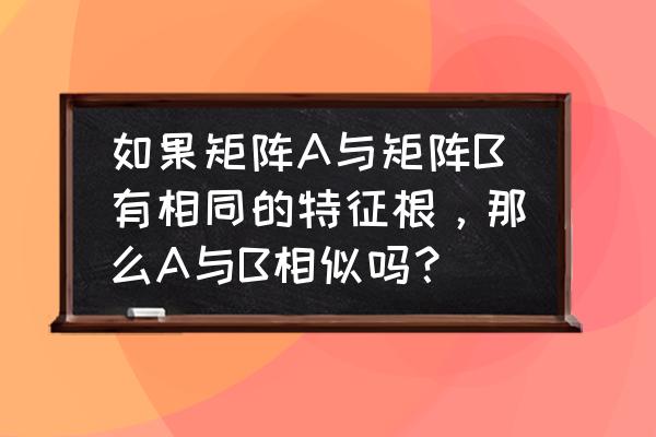 零矩阵能相似对角化吗 如果矩阵A与矩阵B有相同的特征根，那么A与B相似吗？