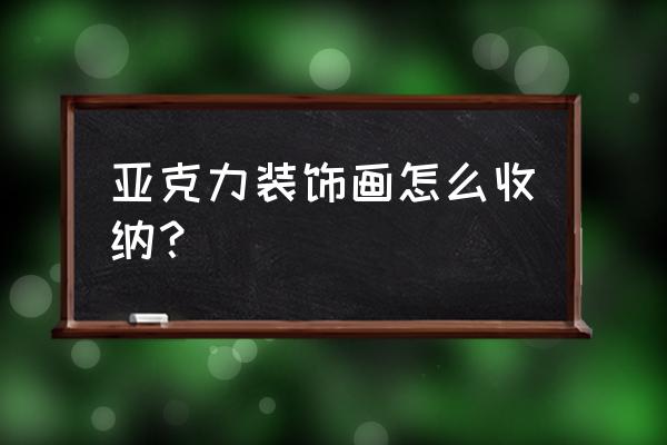 绘画材料如何收纳 亚克力装饰画怎么收纳？