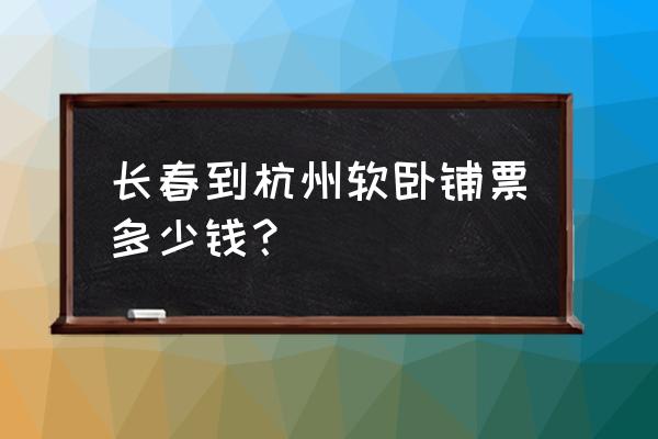 从杭州到长春火车票多少钱 长春到杭州软卧铺票多少钱？