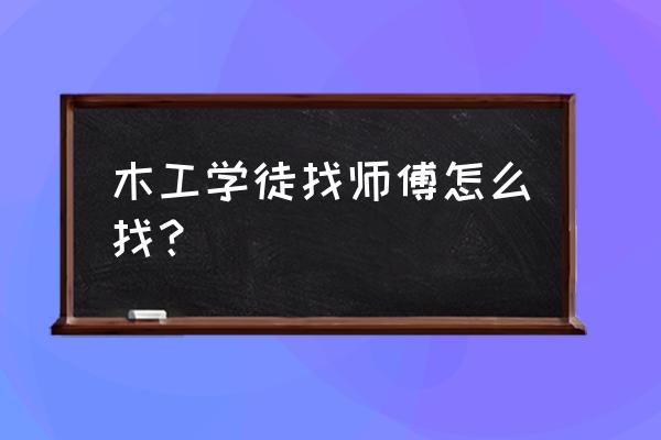 太原木工师傅哪里找 木工学徒找师傅怎么找？