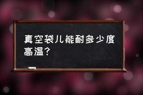 真空收纳袋怕冷吗? 真空袋儿能耐多少度高温？