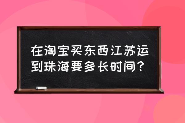 常州到珠海快递多久 在淘宝买东西江苏运到珠海要多长时间？