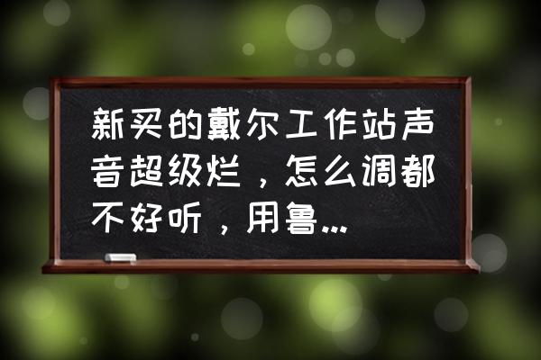 高保真音频声卡怎么样 新买的戴尔工作站声音超级烂，怎么调都不好听，用鲁大师检测声卡是:瑞昱alc280高保真音频，这玩？