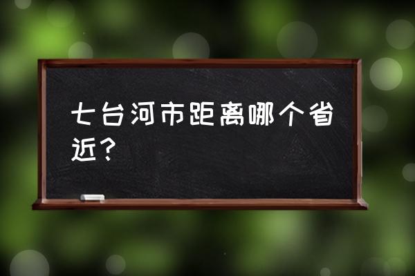 广州距离七台河多少公里 七台河市距离哪个省近？