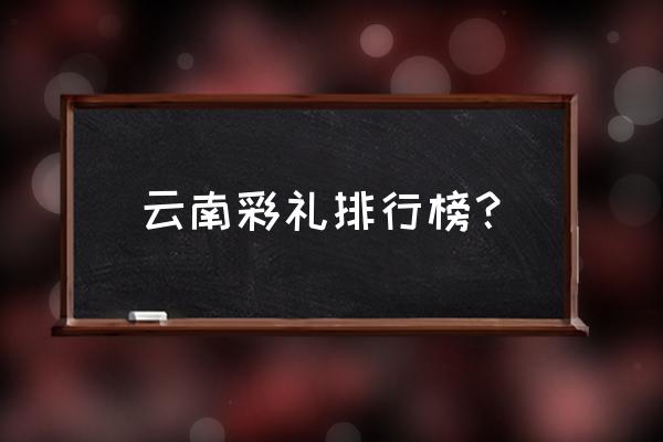 嫁云南省玉溪怎样 云南彩礼排行榜？