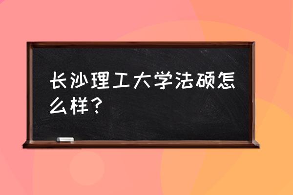 长沙理工大学研究生院好不好 长沙理工大学法硕怎么样？