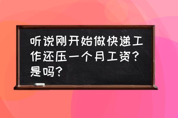 申通快递压几个月工资 听说刚开始做快递工作还压一个月工资？是吗？