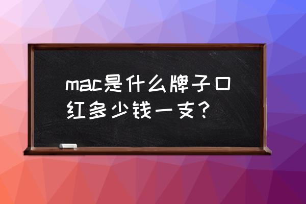 mac口红十二色的多少钱 mac是什么牌子口红多少钱一支？