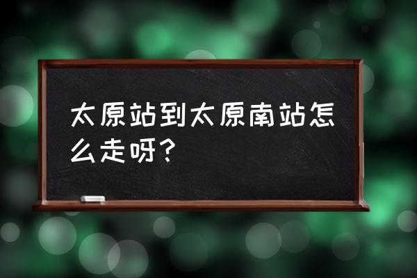 太原火车站去南站坐几路 太原站到太原南站怎么走呀？