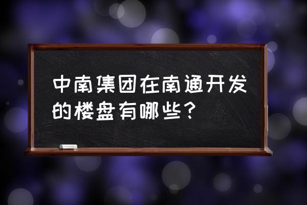 南通中南的云公馆好卖吗 中南集团在南通开发的楼盘有哪些？