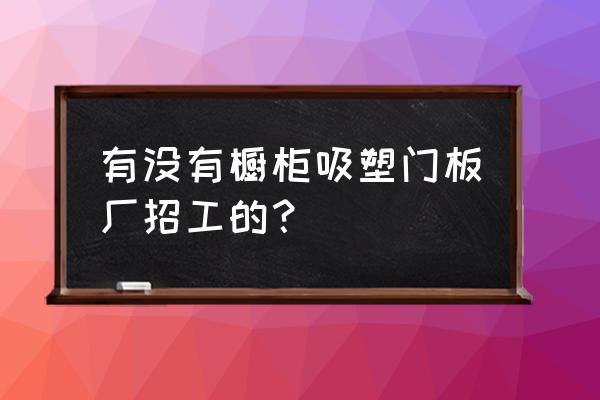 河南开封有没有橱柜厂招工的 有没有橱柜吸塑门板厂招工的？