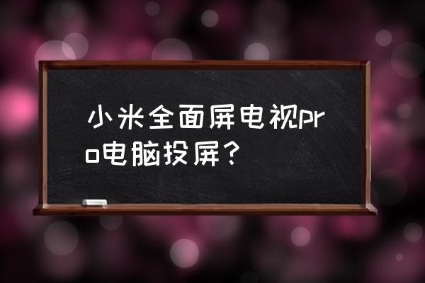 电脑笔记本如何投屏小米电视盒子 小米全面屏电视pro电脑投屏？