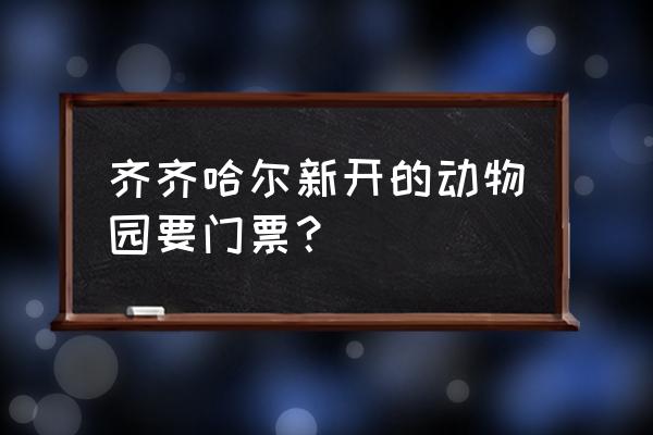 去龙沙动植物园坐哪路公交车 齐齐哈尔新开的动物园要门票？