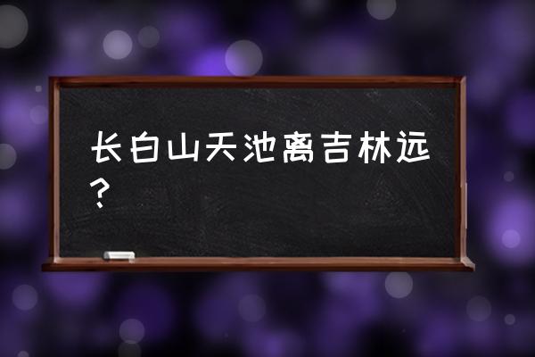 辽阳到吉林天池景区多少公里 长白山天池离吉林远？