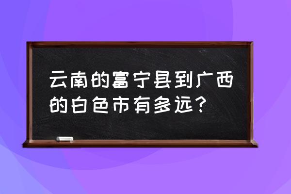 从富宁到百色共有多少隧道 云南的富宁县到广西的白色市有多远？