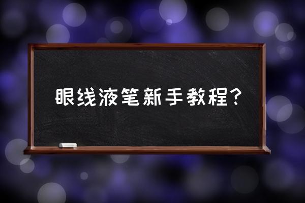 眼线液怎么画比较好看 眼线液笔新手教程？