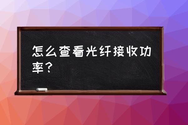 天翼网关如何查看光功率 怎么查看光纤接收功率？