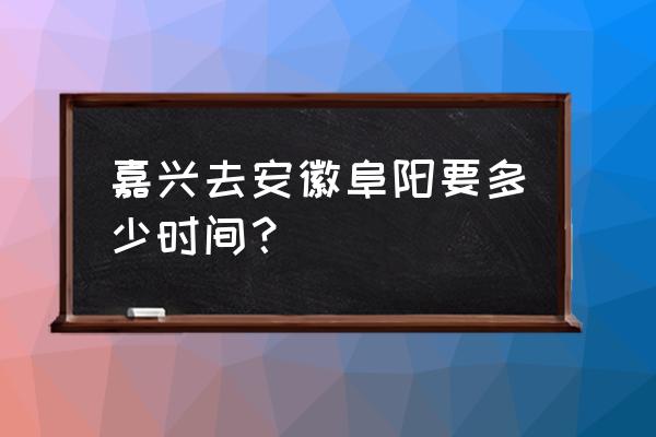 嘉兴动车到阜阳动车多少钱 嘉兴去安徽阜阳要多少时间？