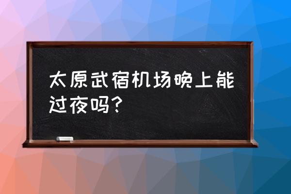 太原飞机票晚上关门吗 太原武宿机场晚上能过夜吗？