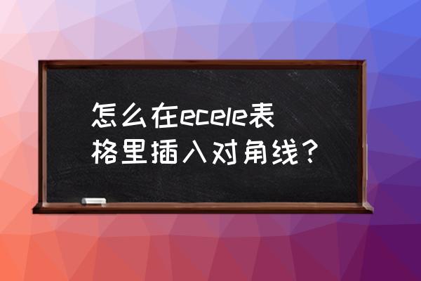 如何连接表格的对角线 怎么在ecele表格里插入对角线? 如何连接表格的对角线 怎么在ecele表格里插入对角线?