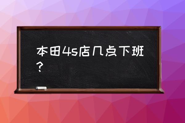 运城东风本田4s店几点上班 本田4s店几点下班？