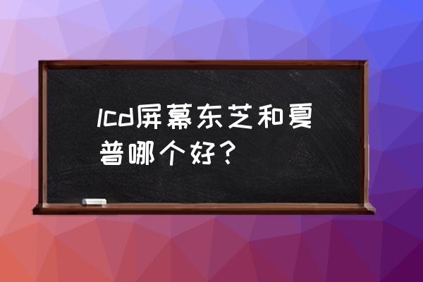 东芝电视显示屏好吗 lcd屏幕东芝和夏普哪个好？