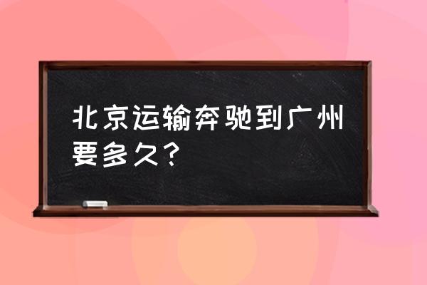 从北京运车到揭阳要多久 北京运输奔驰到广州要多久？