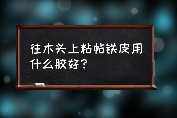 木材和铁胶合用什么品种的胶 往木头上粘帖铁皮用什么胶好？