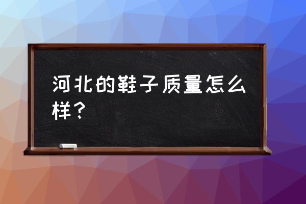 鞋子莆田和河北哪个地方好 河北的鞋子质量怎么样？