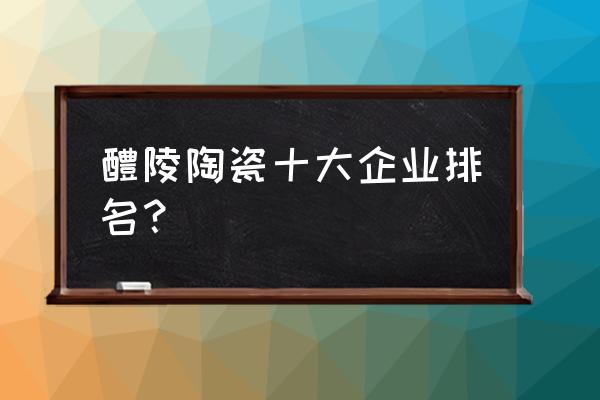 全国陶瓷工艺品厂家有哪些 醴陵陶瓷十大企业排名？