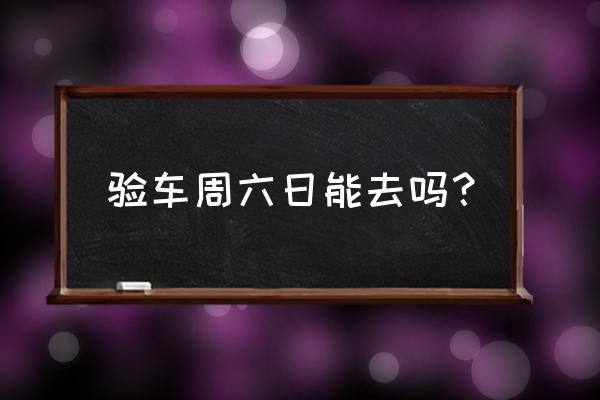 咸阳检测站星期天上班吗 验车周六日能去吗？