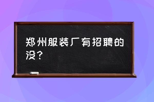 郑州火车站附近有什么厂招工 郑州服装厂有招聘的没？