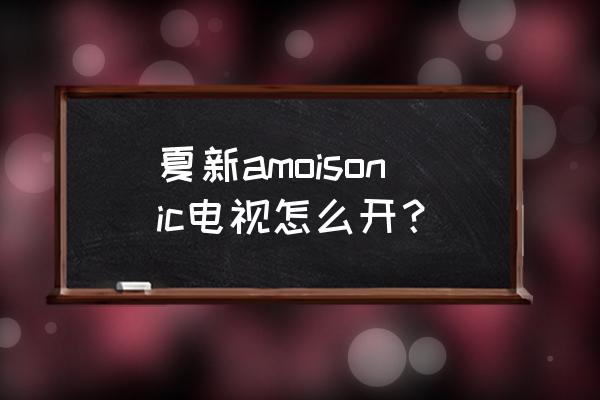 夏新智能电视怎么设置 夏新amoisonic电视怎么开？