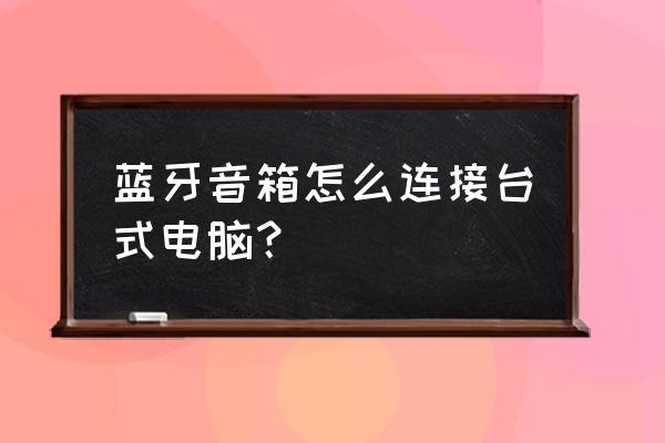 电脑台式机可以连接蓝牙音箱吗 蓝牙音箱怎么连接台式电脑？