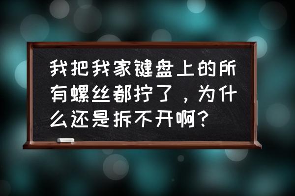 键盘后面的螺丝弄不下来吗 我把我家键盘上的所有螺丝都拧了，为什么还是拆不开啊？