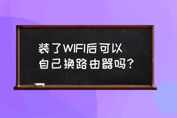 宽带直接换路由器怎么设置 装了WIFI后可以自己换路由器吗？