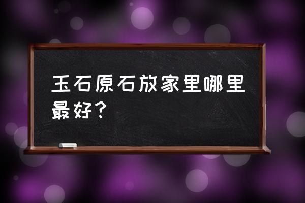 玉石摆在住宅哪个方位好 玉石原石放家里哪里最好？