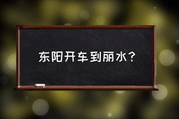 丽水到东阳服务区几公里 东阳开车到丽水？