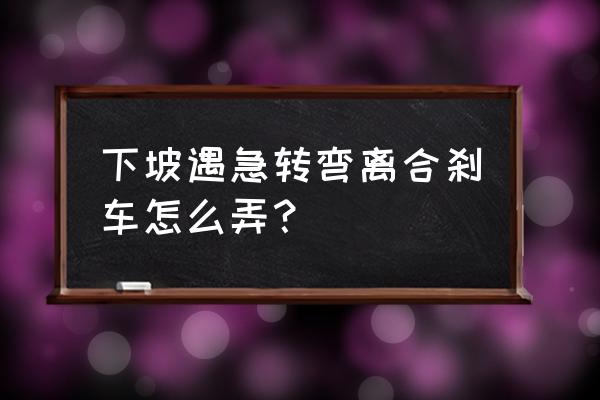 货车急转弯下坡怎么开 下坡遇急转弯离合刹车怎么弄？