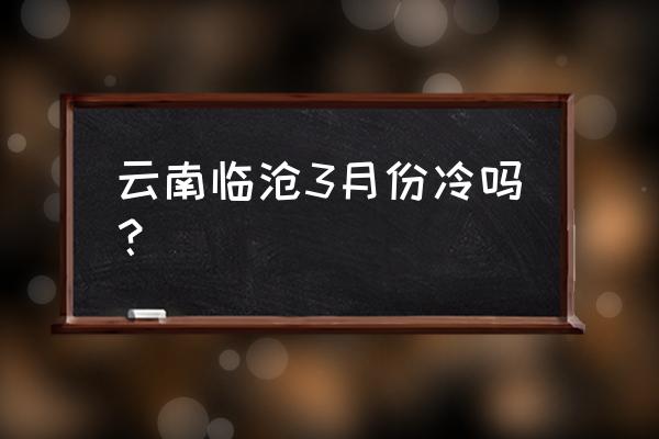 临沧未来几天天气情况 云南临沧3月份冷吗？