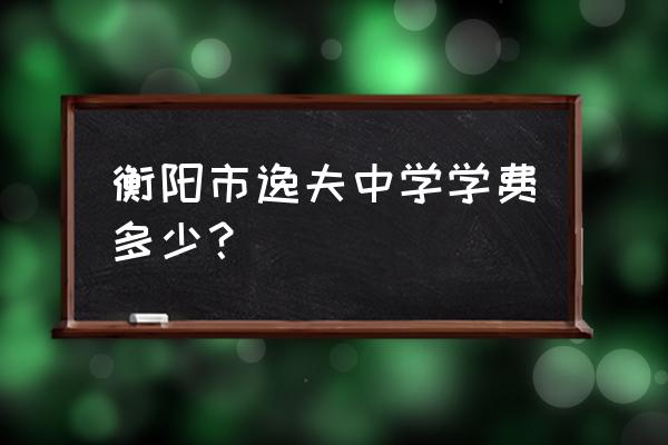 衡阳市逸夫中学学费多少 衡阳市逸夫中学学费多少？